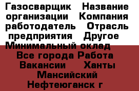 Газосварщик › Название организации ­ Компания-работодатель › Отрасль предприятия ­ Другое › Минимальный оклад ­ 1 - Все города Работа » Вакансии   . Ханты-Мансийский,Нефтеюганск г.